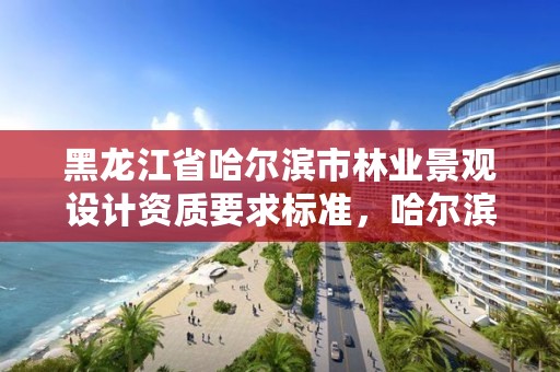 黑龙江省哈尔滨市林业景观设计资质要求标准，哈尔滨园林景观设计公司