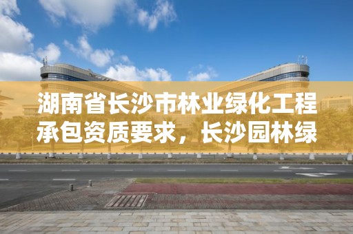 湖南省长沙市林业绿化工程承包资质要求，长沙园林绿化施工方案