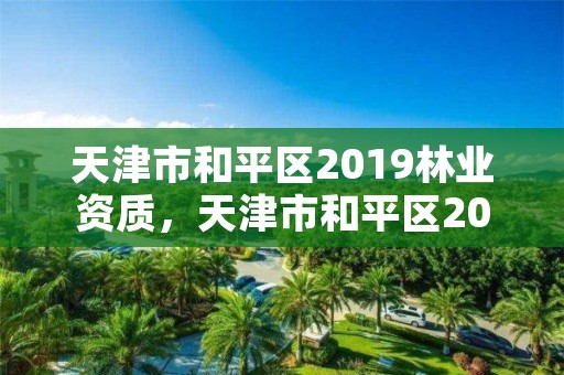 天津市和平区2019林业资质，天津市和平区2019林业资质认定