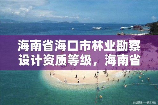 海南省海口市林业勘察设计资质等级，海南省海口市林业勘察设计资质等级是多少