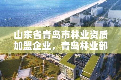 山东省青岛市林业资质加盟企业，青岛林业部门电话