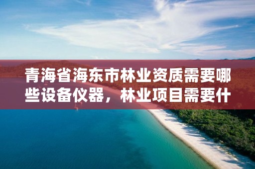 青海省海东市林业资质需要哪些设备仪器，林业项目需要什么资质