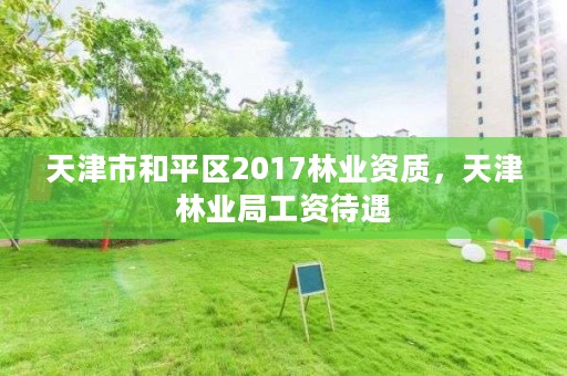 天津市和平区2017林业资质，天津林业局工资待遇