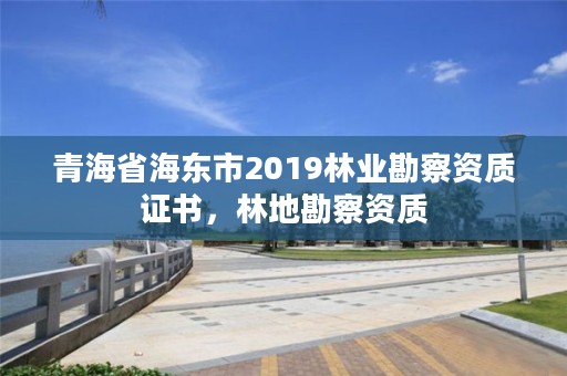 青海省海东市2019林业勘察资质证书，林地勘察资质