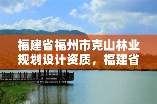 福建省福州市克山林业规划设计资质，福建省福州市克山林业规划设计资质公示