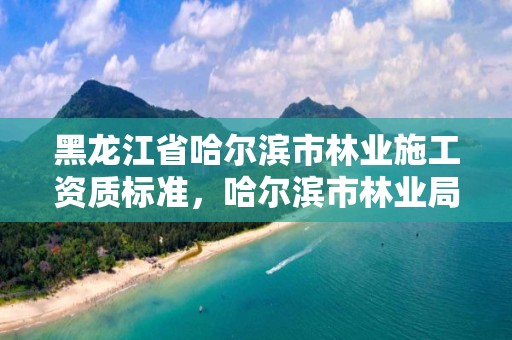 黑龙江省哈尔滨市林业施工资质标准，哈尔滨市林业局电话号码是多少