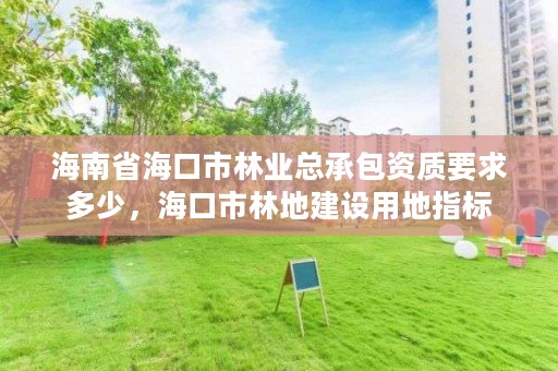 海南省海口市林业总承包资质要求多少，海口市林地建设用地指标