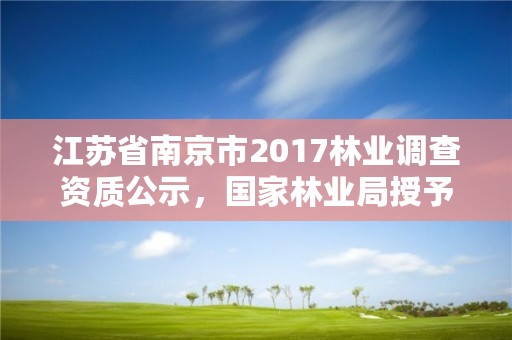 江苏省南京市2017林业调查资质公示，国家林业局授予南京市什么称号