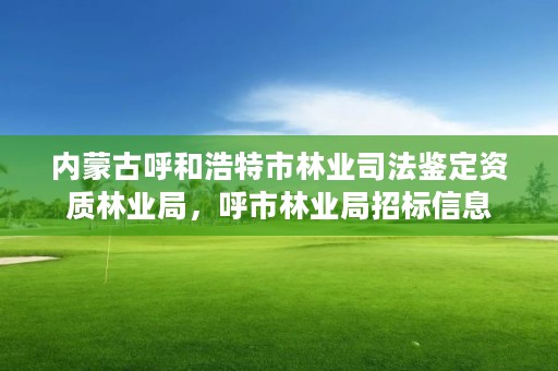 内蒙古呼和浩特市林业司法鉴定资质林业局，呼市林业局招标信息