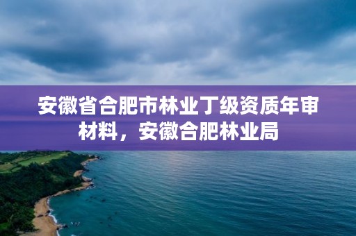 安徽省合肥市林业丁级资质年审材料，安徽合肥林业局