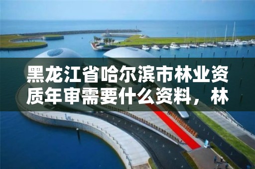 黑龙江省哈尔滨市林业资质年审需要什么资料，林业资质办理