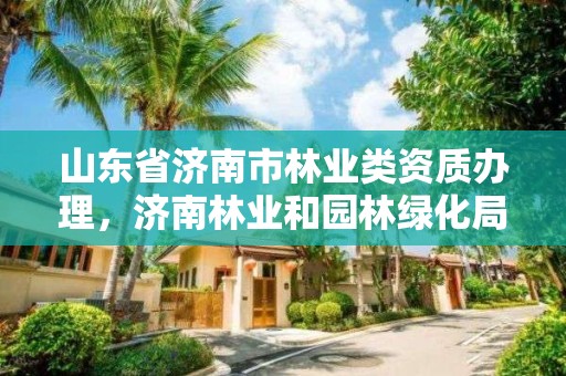 山东省济南市林业类资质办理，济南林业和园林绿化局官网