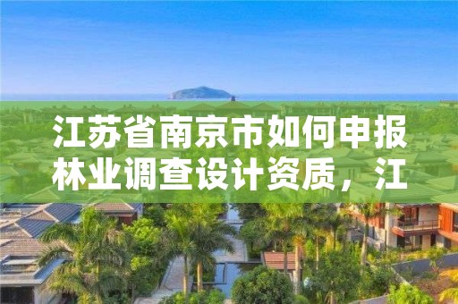 江苏省南京市如何申报林业调查设计资质，江苏省林业调查规划设计院