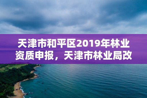 天津市和平区2019年林业资质申报，天津市林业局改名了吗