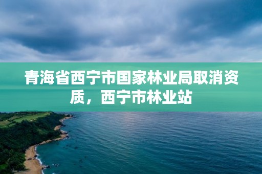 青海省西宁市国家林业局取消资质，西宁市林业站