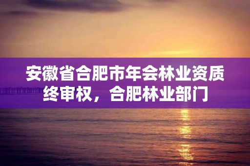 安徽省合肥市年会林业资质终审权，合肥林业部门