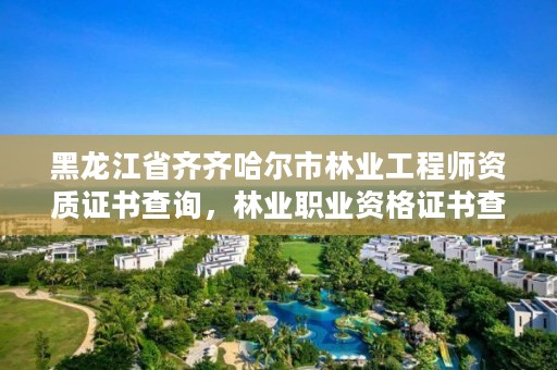 黑龙江省齐齐哈尔市林业工程师资质证书查询，林业职业资格证书查询