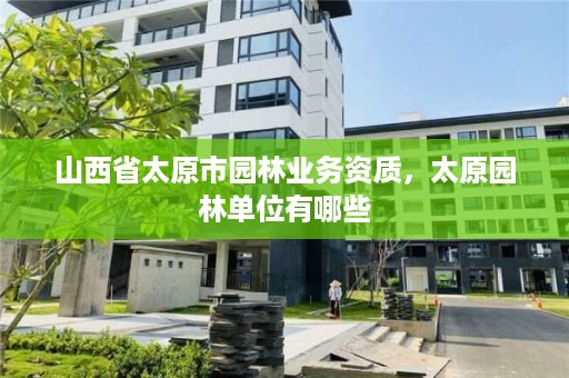 山西省太原市园林业务资质，太原园林单位有哪些