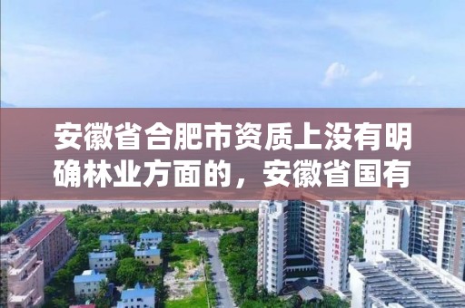 安徽省合肥市资质上没有明确林业方面的，安徽省国有林场改革实施方案