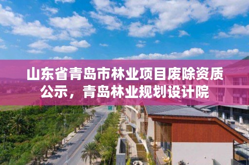 山东省青岛市林业项目废除资质公示，青岛林业规划设计院