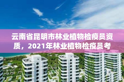 云南省昆明市林业植物检疫员资质，2021年林业植物检疫员考试