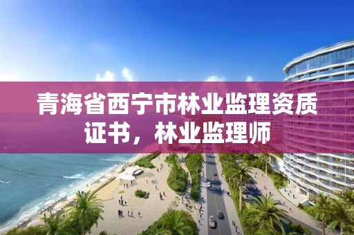 青海省西宁市林业监理资质证书，林业监理师