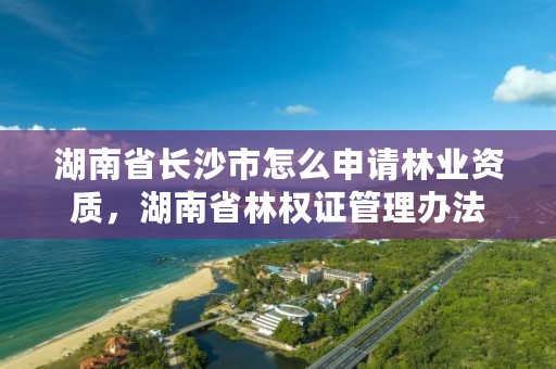 湖南省长沙市怎么申请林业资质，湖南省林权证管理办法