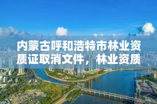 内蒙古呼和浩特市林业资质证取消文件，林业资质要求