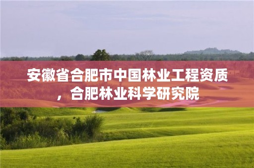 安徽省合肥市中国林业工程资质，合肥林业科学研究院