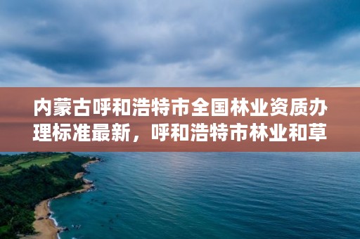 内蒙古呼和浩特市全国林业资质办理标准最新，呼和浩特市林业和草原局官网