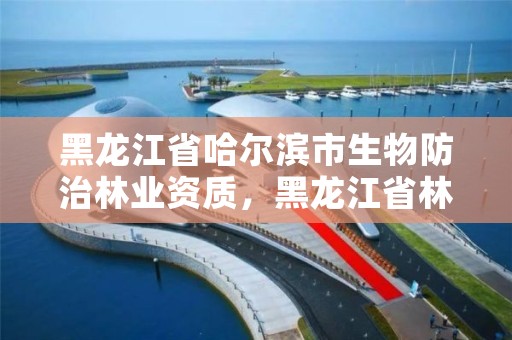 黑龙江省哈尔滨市生物防治林业资质，黑龙江省林业有害生物防治条例