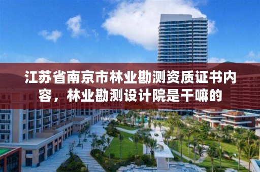 江苏省南京市林业勘测资质证书内容，林业勘测设计院是干嘛的