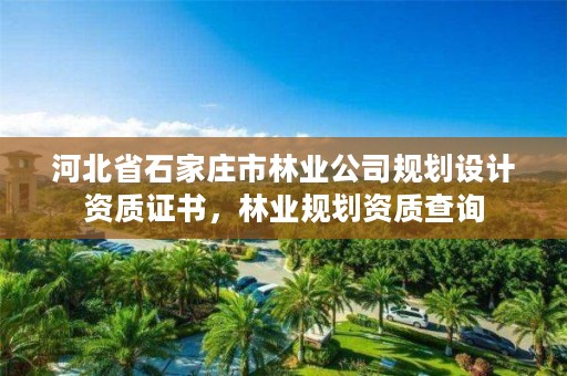 河北省石家庄市林业公司规划设计资质证书，林业规划资质查询