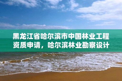 黑龙江省哈尔滨市中国林业工程资质申请，哈尔滨林业勘察设计院