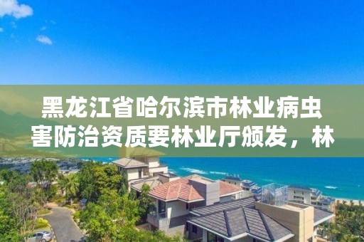 黑龙江省哈尔滨市林业病虫害防治资质要林业厅颁发，林业局防治病虫害部门