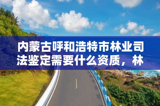 内蒙古呼和浩特市林业司法鉴定需要什么资质，林业司法鉴定人员资质