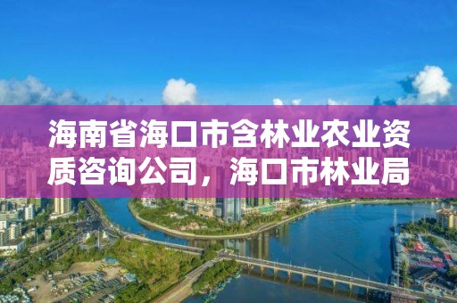 海南省海口市含林业农业资质咨询公司，海口市林业局电话号码