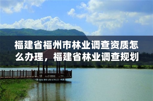 福建省福州市林业调查资质怎么办理，福建省林业调查规划院