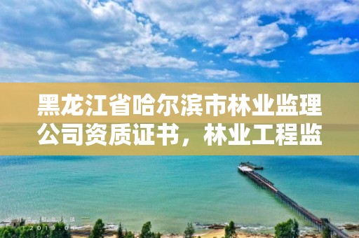 黑龙江省哈尔滨市林业监理公司资质证书，林业工程监理员职业资格考试