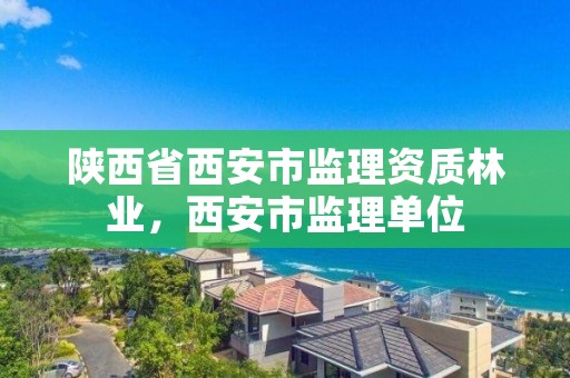 陕西省西安市监理资质林业，西安市监理单位