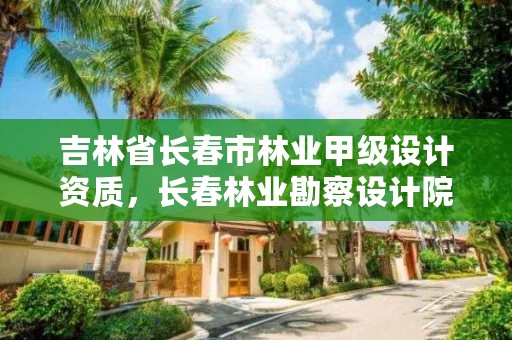 吉林省长春市林业甲级设计资质，长春林业勘察设计院