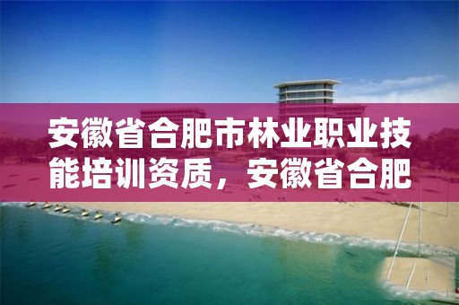 安徽省合肥市林业职业技能培训资质，安徽省合肥市林业职业技术学校