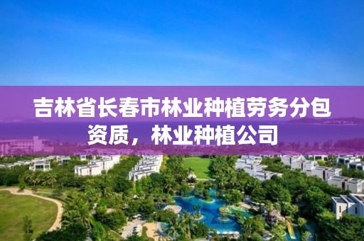 吉林省长春市林业种植劳务分包资质，林业种植公司