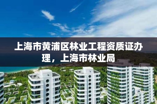 上海市黄浦区林业工程资质证办理，上海市林业局