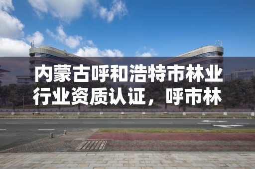 内蒙古呼和浩特市林业行业资质认证，呼市林业局招标信息