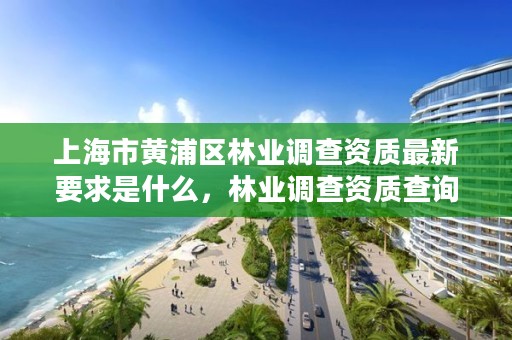 上海市黄浦区林业调查资质最新要求是什么，林业调查资质查询