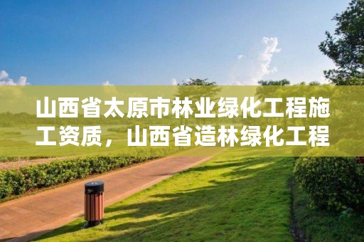 山西省太原市林业绿化工程施工资质，山西省造林绿化工程施工资质