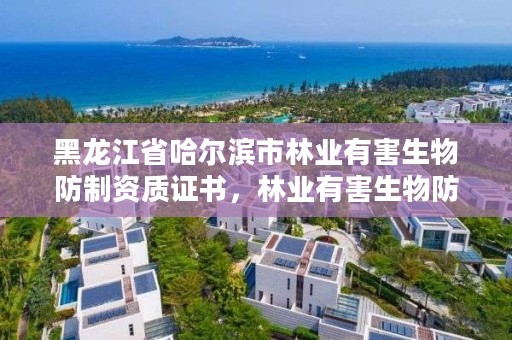 黑龙江省哈尔滨市林业有害生物防制资质证书，林业有害生物防治公司资质取消了吗