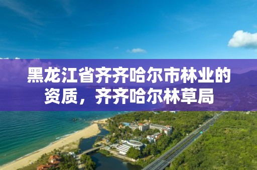 黑龙江省齐齐哈尔市林业的资质，齐齐哈尔林草局