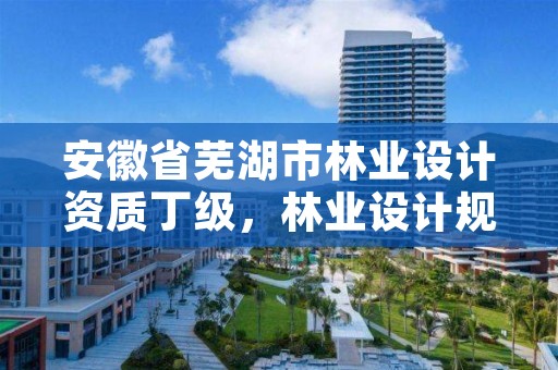 安徽省芜湖市林业设计资质丁级，林业设计规划资质